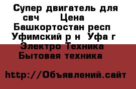 Супер двигатель для свч LG › Цена ­ 15 - Башкортостан респ., Уфимский р-н, Уфа г. Электро-Техника » Бытовая техника   